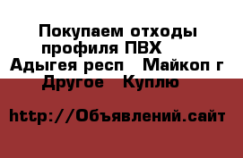 Покупаем отходы профиля ПВХ!!! - Адыгея респ., Майкоп г. Другое » Куплю   